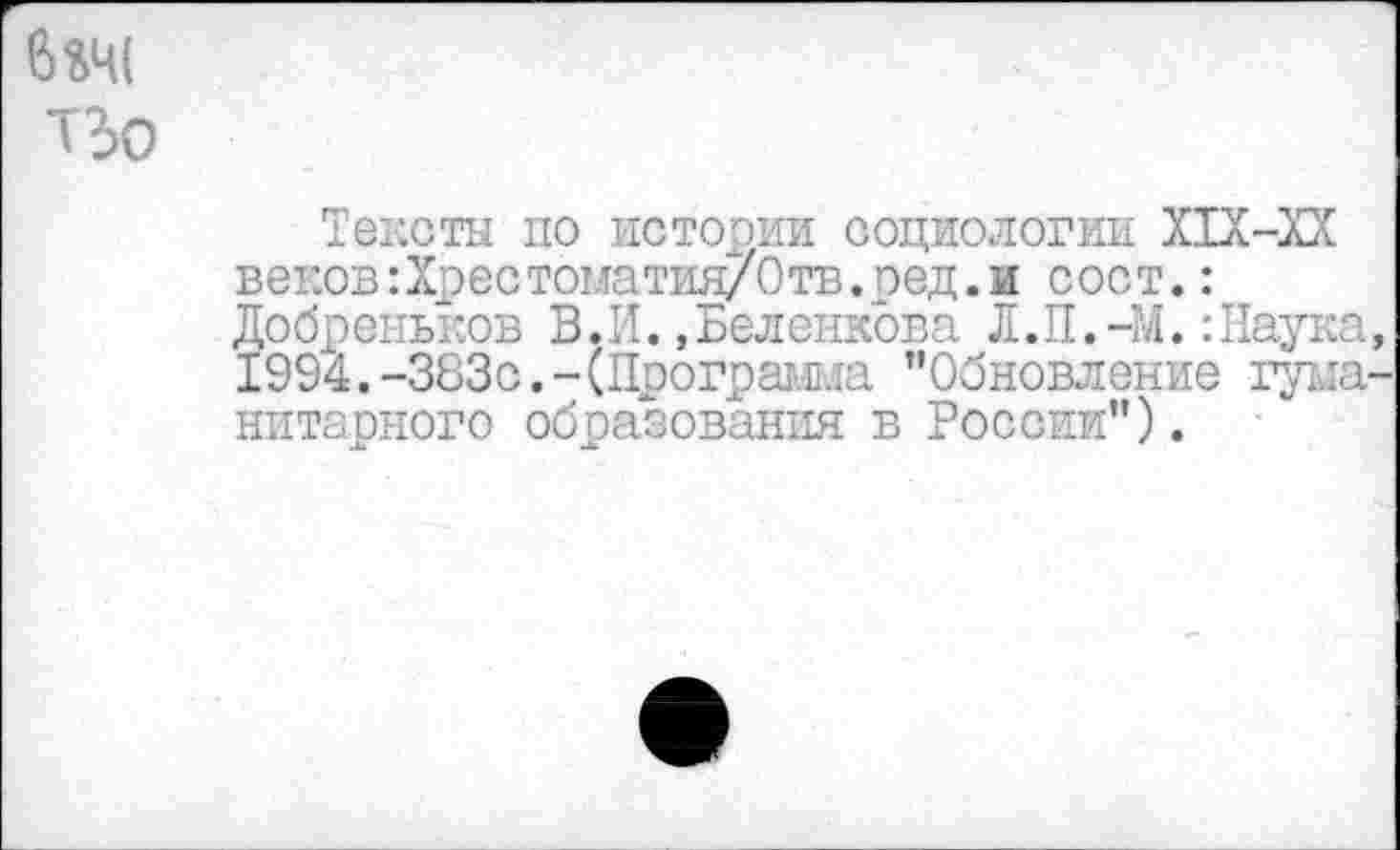 ﻿6 441 Т3о
Тексты по истории социологии XIX-XX веков: Хрес тома тия/Отв.ред. и сост.: Добреньков В.И.,Беленкова Л.П.-М.:Наука, 1994. -383с. - (Программа ’’Обновление гуманитарного образования в России”).